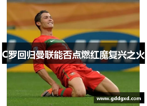 C罗回归曼联能否点燃红魔复兴之火 C罗回归曼联能否点燃红魔复兴之火