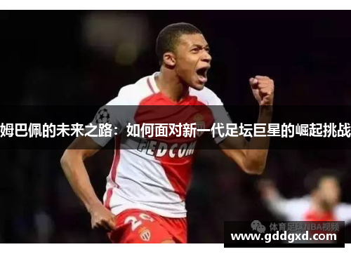 姆巴佩的未来之路:如何面对新一代足坛巨星的崛起挑战 姆巴佩的未来之路:如何面对新一代足坛巨星的崛起挑战