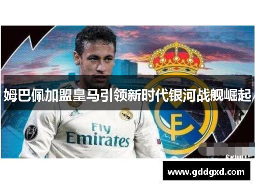 姆巴佩加盟皇马引领新时代银河战舰崛起 姆巴佩加盟皇马引领新时代银河战舰崛起