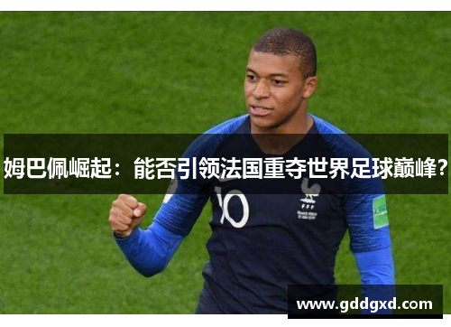 姆巴佩崛起:能否引领法国重夺世界足球巅峰? 姆巴佩崛起:能否引领法国重夺世界足球巅峰?