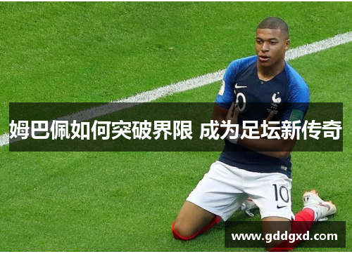 姆巴佩如何突破界限 成为足坛新传奇 姆巴佩如何突破界限 成为足坛新传奇
