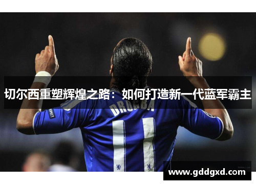 切尔西重塑辉煌之路:如何打造新一代蓝军霸主 切尔西重塑辉煌之路:如何打造新一代蓝军霸主