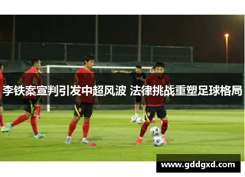 李铁案宣判引发中超风波 法律挑战重塑足球格局 李铁案宣判引发中超风波 法律挑战重塑足球格局