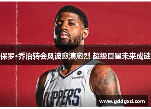 保罗·乔治转会风波愈演愈烈 超级巨星未来成谜 保罗·乔治转会风波愈演愈烈 超级巨星未来成谜