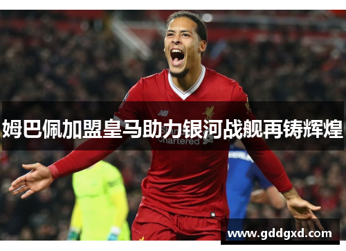 姆巴佩加盟皇马助力银河战舰再铸辉煌 姆巴佩加盟皇马助力银河战舰再铸辉煌