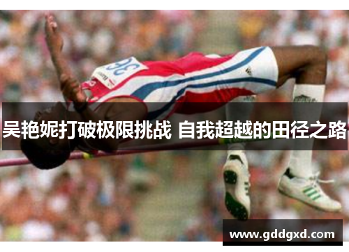 吴艳妮打破极限挑战 自我超越的田径之路 吴艳妮打破极限挑战 自我超越的田径之路