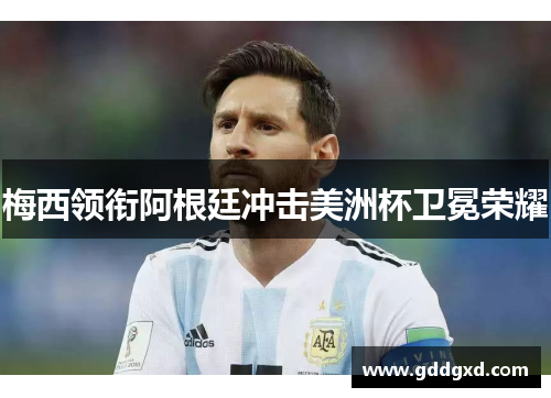梅西领衔阿根廷冲击美洲杯卫冕荣耀 梅西领衔阿根廷冲击美洲杯卫冕荣耀