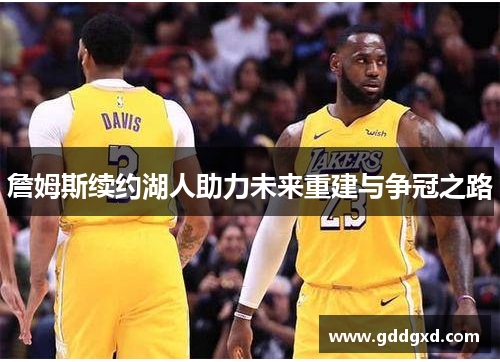 詹姆斯续约湖人助力未来重建与争冠之路 詹姆斯续约湖人助力未来重建与争冠之路