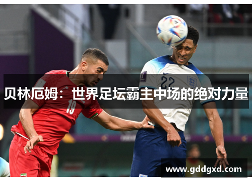 贝林厄姆:世界足坛霸主中场的绝对力量 贝林厄姆:世界足坛霸主中场的绝对力量