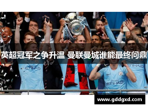英超冠军之争升温 曼联曼城谁能最终问鼎 英超冠军之争升温 曼联曼城谁能最终问鼎