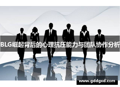 BLG崛起背后的心理抗压能力与团队协作分析 BLG崛起背后的心理抗压能力与团队协作分析