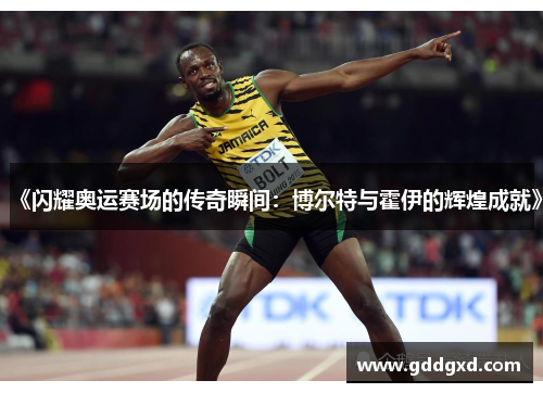《闪耀奥运赛场的传奇瞬间:博尔特与霍伊的辉煌成就》 《闪耀奥运赛场的传奇瞬间:博尔特与霍伊的辉煌成就》